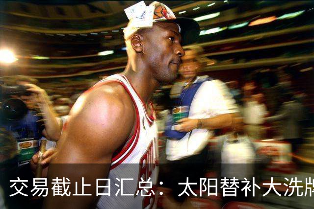 交易截止日汇总：太阳替补大洗牌 尼克斯大赚