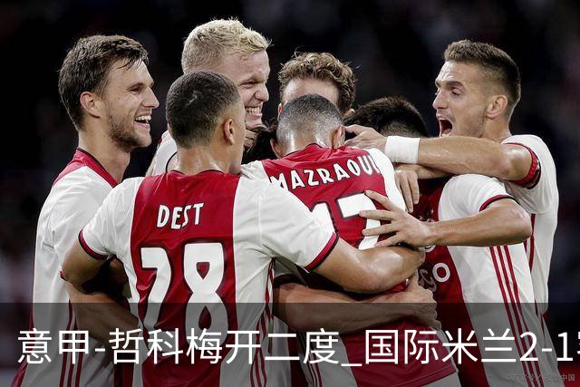 意甲-哲科梅开二度 国际米兰2-1客胜终结连败